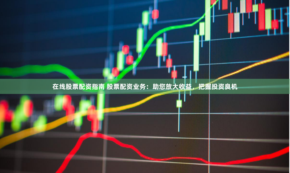 在线股票配资指南 股票配资业务：助您放大收益，把握投资良机