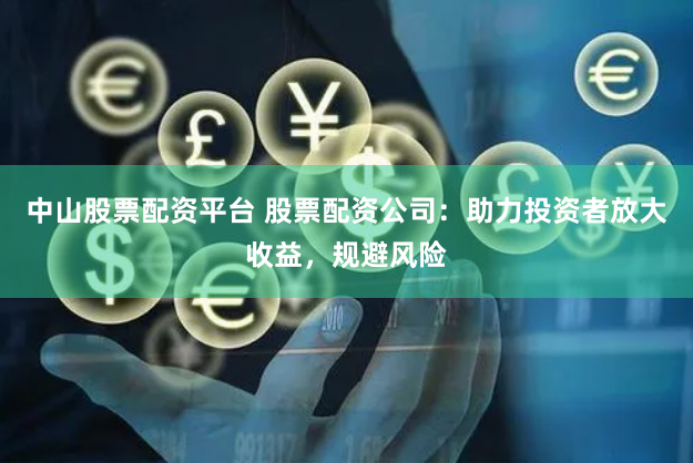 中山股票配资平台 股票配资公司：助力投资者放大收益，规避风险