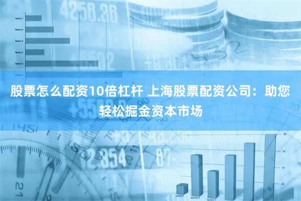 股票怎么配资10倍杠杆 上海股票配资公司：助您轻松掘金资本市场