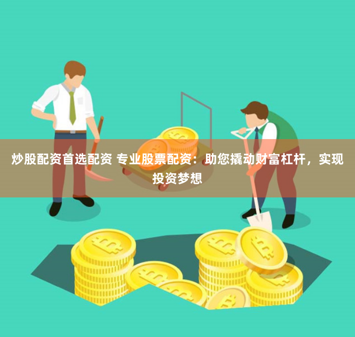 炒股配资首选配资 专业股票配资：助您撬动财富杠杆，实现投资梦想