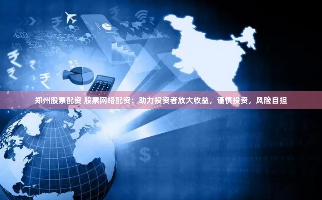 郑州股票配资 股票网络配资：助力投资者放大收益，谨慎投资，风险自担