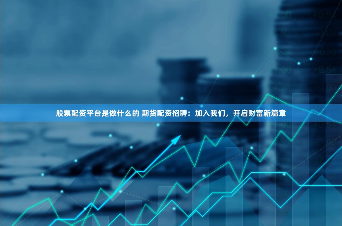 股票配资平台是做什么的 期货配资招聘：加入我们，开启财富新篇章
