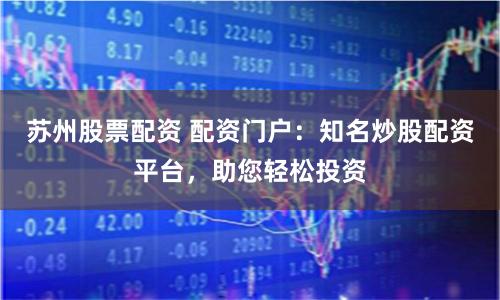 苏州股票配资 配资门户：知名炒股配资平台，助您轻松投资
