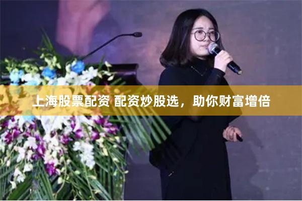 上海股票配资 配资炒股选，助你财富增倍