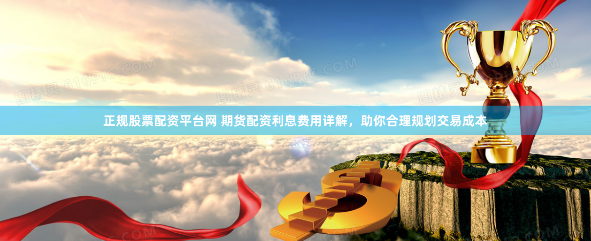 正规股票配资平台网 期货配资利息费用详解，助你合理规划交易成本