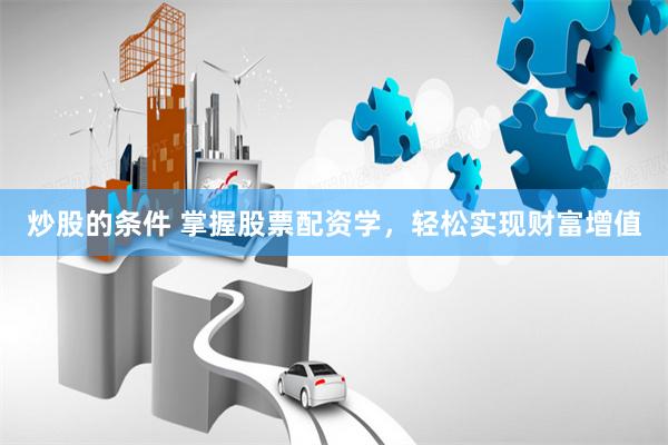 炒股的条件 掌握股票配资学，轻松实现财富增值