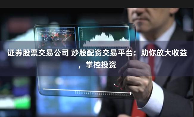 证券股票交易公司 炒股配资交易平台：助你放大收益，掌控投资