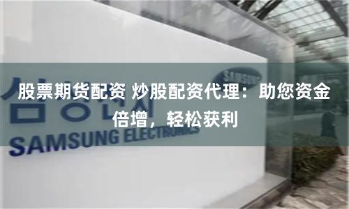 股票期货配资 炒股配资代理：助您资金倍增，轻松获利