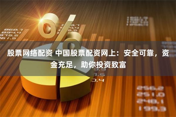 股票网络配资 中国股票配资网上：安全可靠，资金充足，助你投资致富