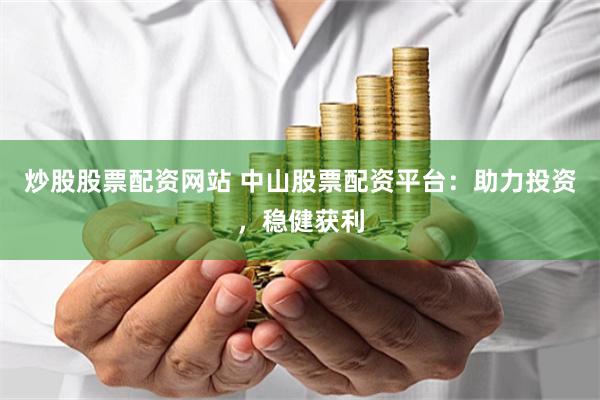 炒股股票配资网站 中山股票配资平台：助力投资，稳健获利