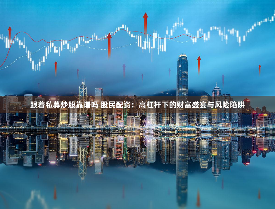 跟着私募炒股靠谱吗 股民配资：高杠杆下的财富盛宴与风险陷阱