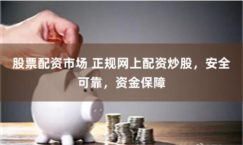 股票配资市场 正规网上配资炒股，安全可靠，资金保障