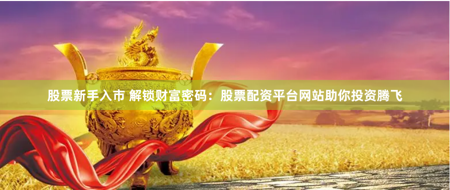 股票新手入市 解锁财富密码：股票配资平台网站助你投资腾飞