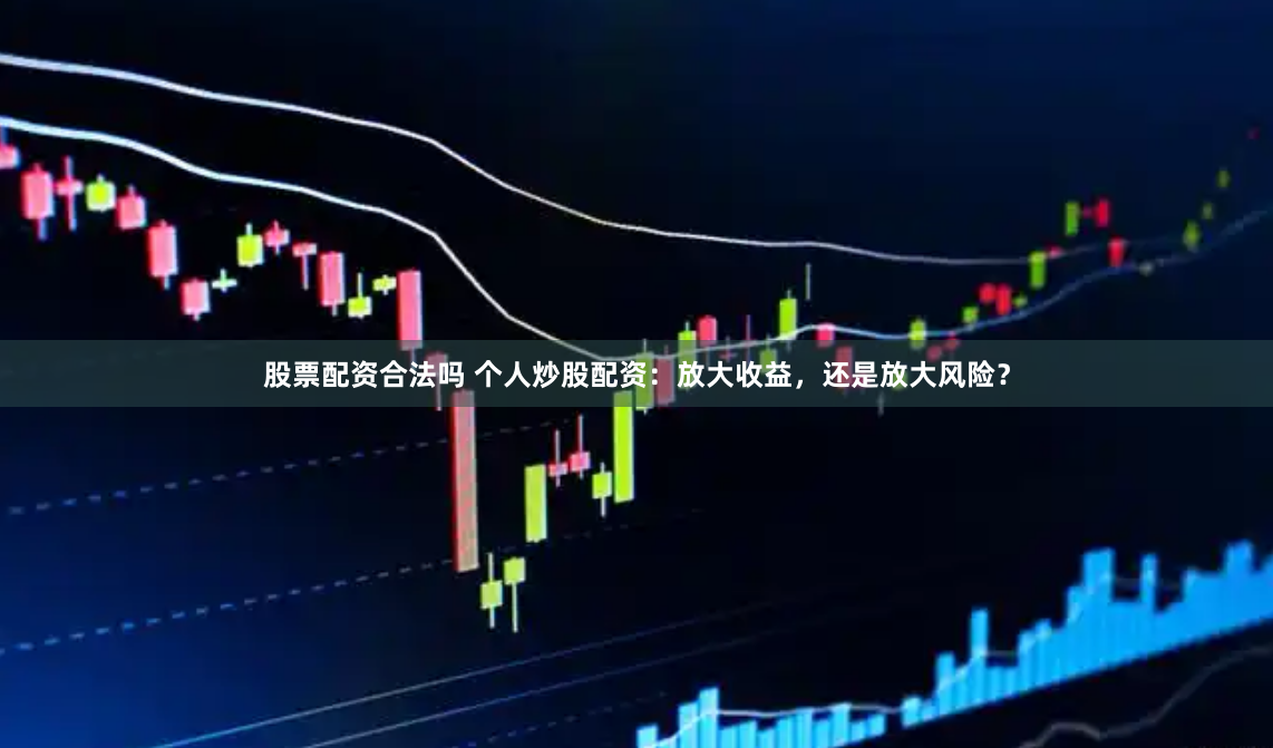 股票配资合法吗 个人炒股配资：放大收益，还是放大风险？