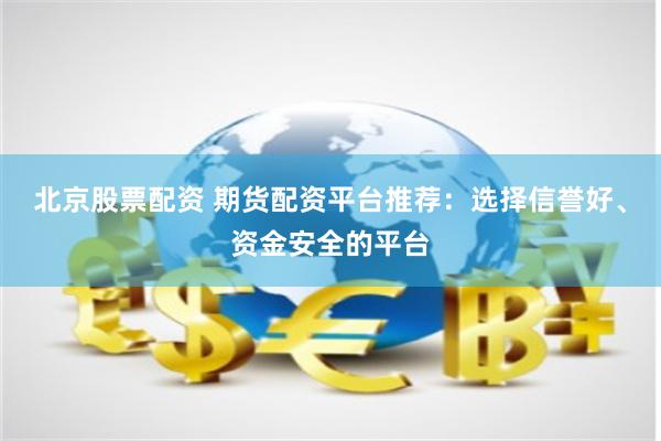北京股票配资 期货配资平台推荐：选择信誉好、资金安全的平台