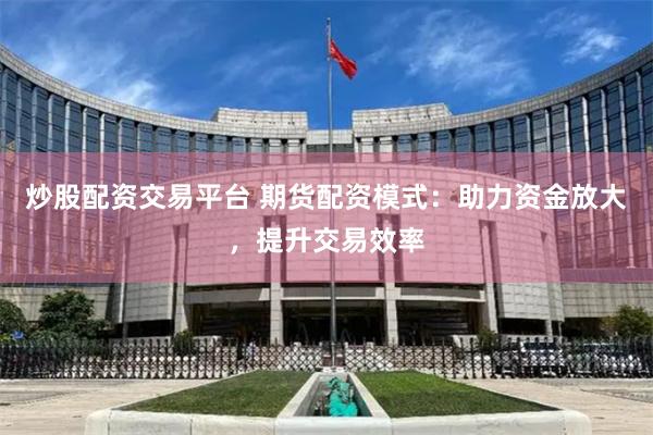 炒股配资交易平台 期货配资模式：助力资金放大，提升交易效率