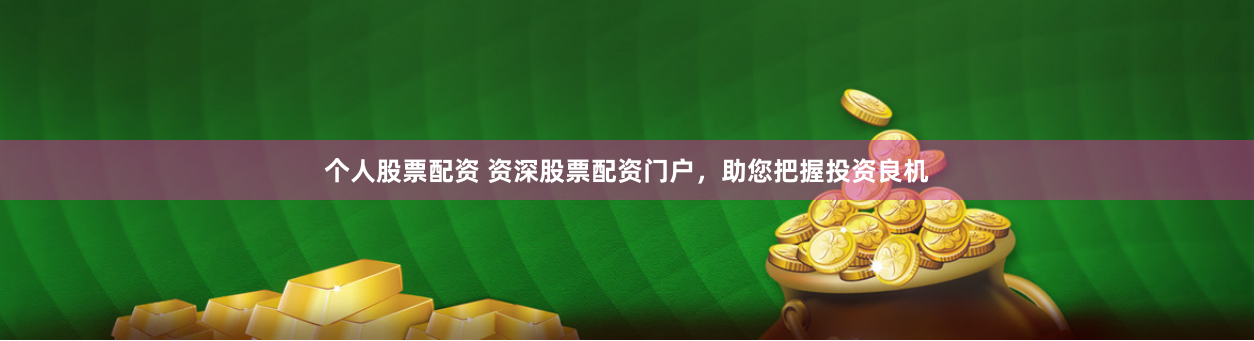 个人股票配资 资深股票配资门户，助您把握投资良机