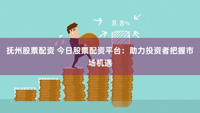抚州股票配资 今日股票配资平台：助力投资者把握市场机遇