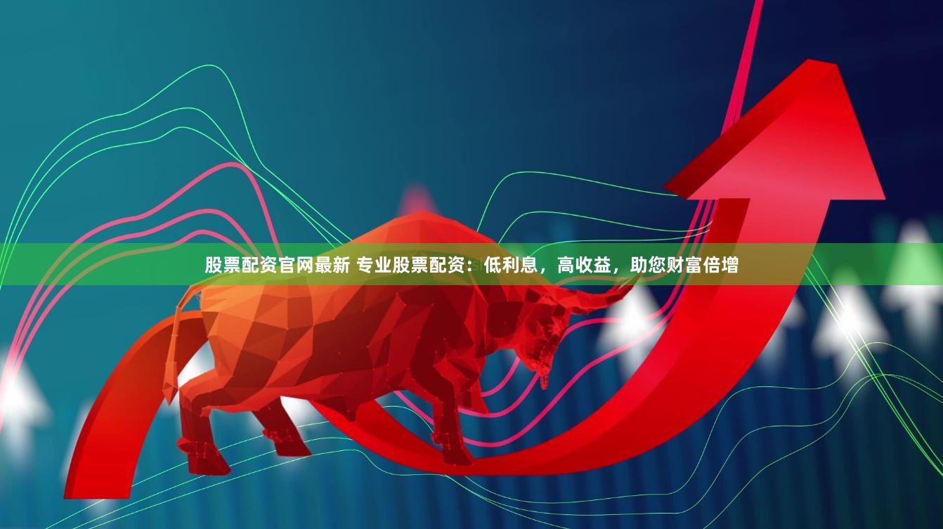股票配资官网最新 专业股票配资：低利息，高收益，助您财富倍增
