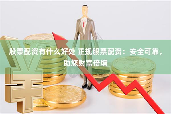 股票配资有什么好处 正规股票配资：安全可靠，助您财富倍增