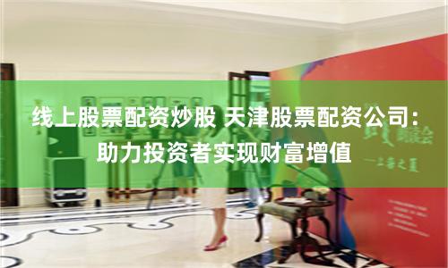 线上股票配资炒股 天津股票配资公司：助力投资者实现财富增值