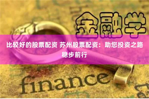 比较好的股票配资 苏州股票配资：助您投资之路稳步前行