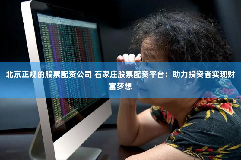 北京正规的股票配资公司 石家庄股票配资平台:助力投资者实现财富梦想