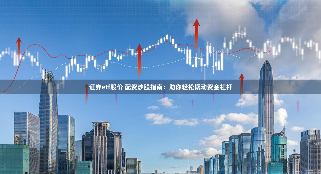 证券etf股价 配资炒股指南：助你轻松撬动资金杠杆
