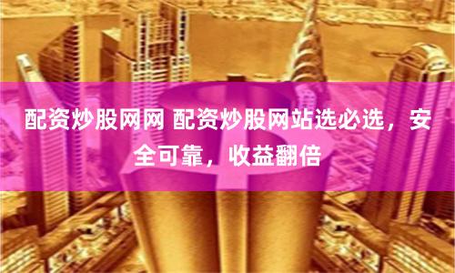 配资炒股网网 配资炒股网站选必选，安全可靠，收益翻倍