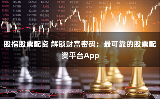 股指股票配资 解锁财富密码：最可靠的股票配资平台App
