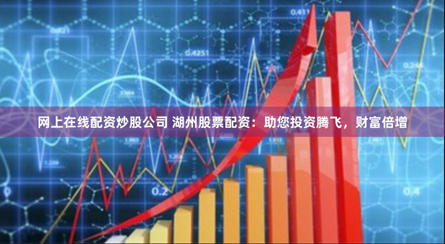 网上在线配资炒股公司 湖州股票配资：助您投资腾飞，财富倍增