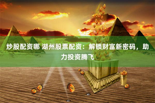 炒股配资哪 湖州股票配资：解锁财富新密码，助力投资腾飞