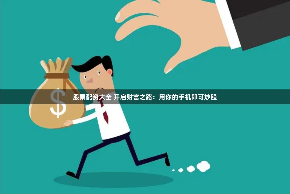 股票配资大全 开启财富之路：用你的手机即可炒股