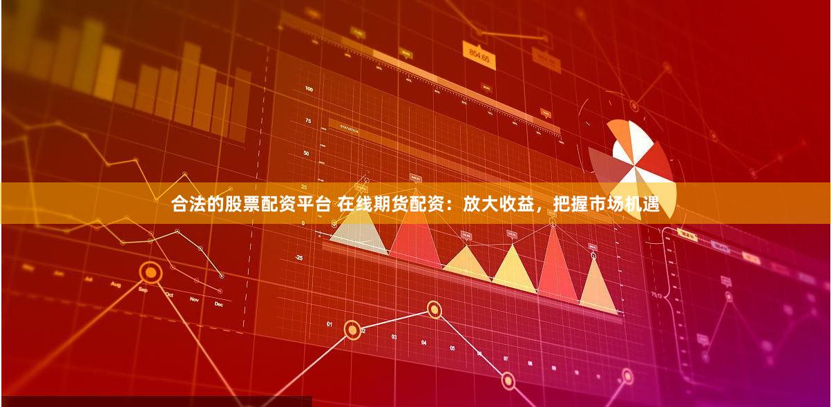 合法的股票配资平台 在线期货配资：放大收益，把握市场机遇