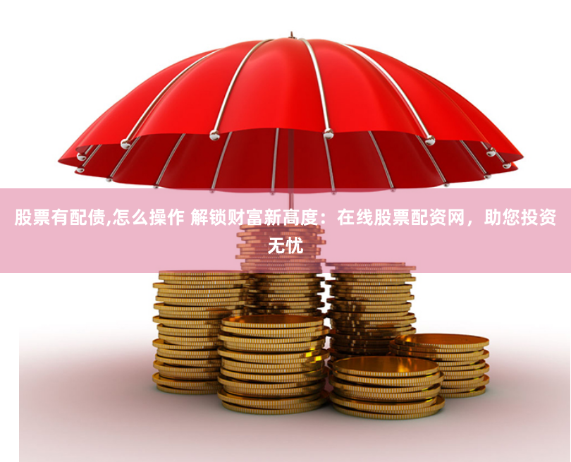 股票有配债,怎么操作 解锁财富新高度：在线股票配资网，助您投资无忧