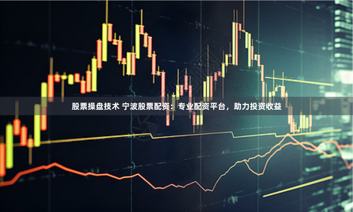 股票操盘技术 宁波股票配资：专业配资平台，助力投资收益