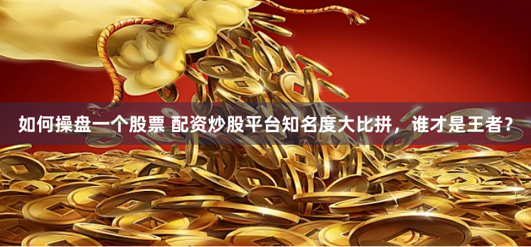如何操盘一个股票 配资炒股平台知名度大比拼，谁才是王者？