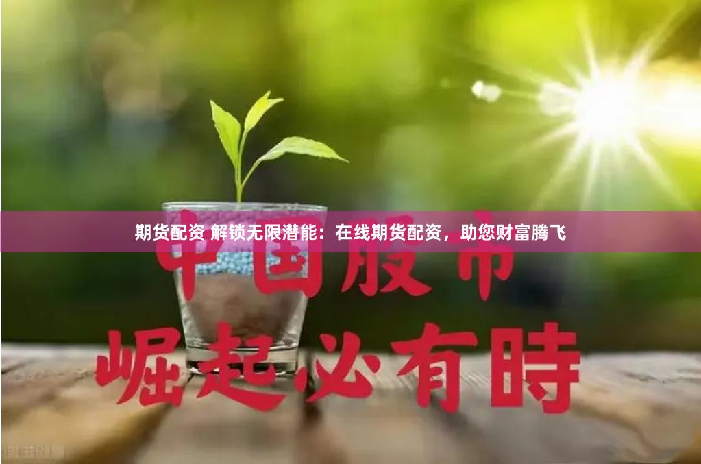 期货配资 解锁无限潜能：在线期货配资，助您财富腾飞