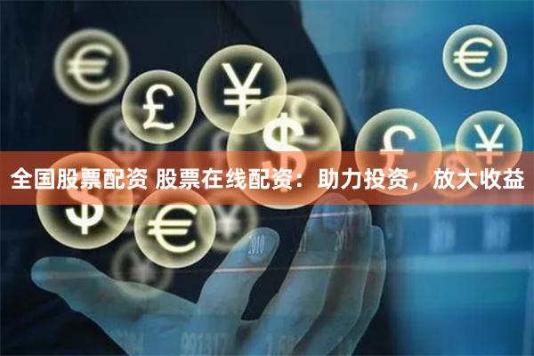 全国股票配资 股票在线配资：助力投资，放大收益