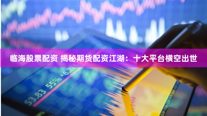 临海股票配资 揭秘期货配资江湖：十大平台横空出世