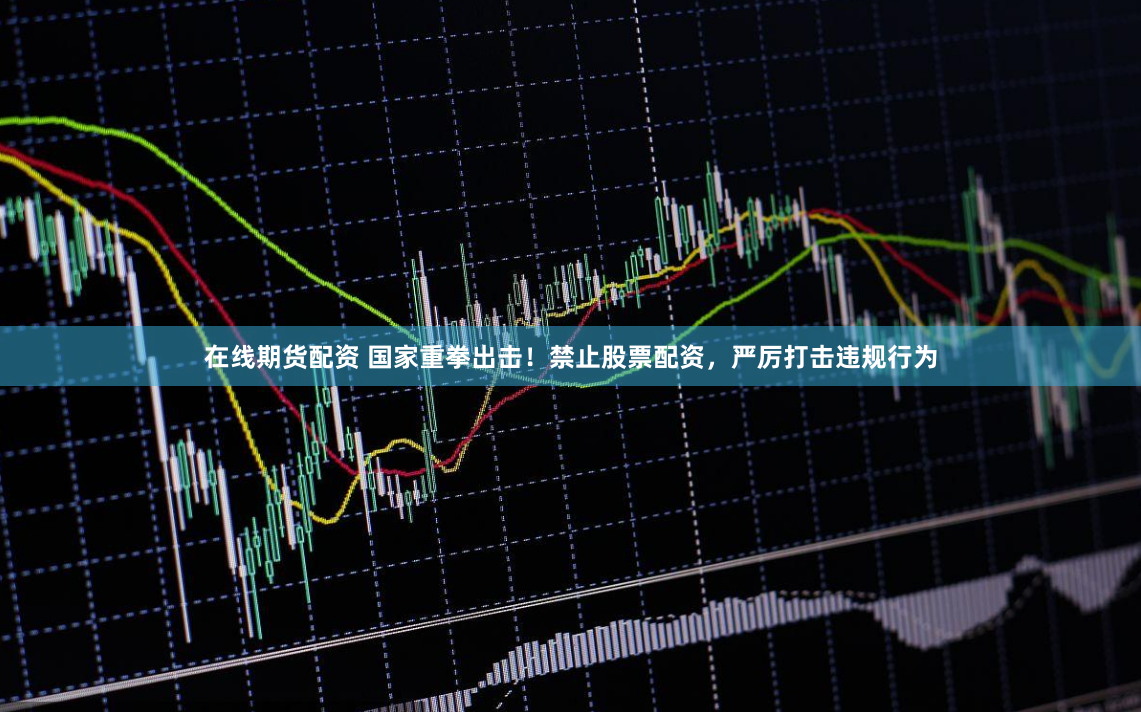 在线期货配资 国家重拳出击！禁止股票配资，严厉打击违规行为