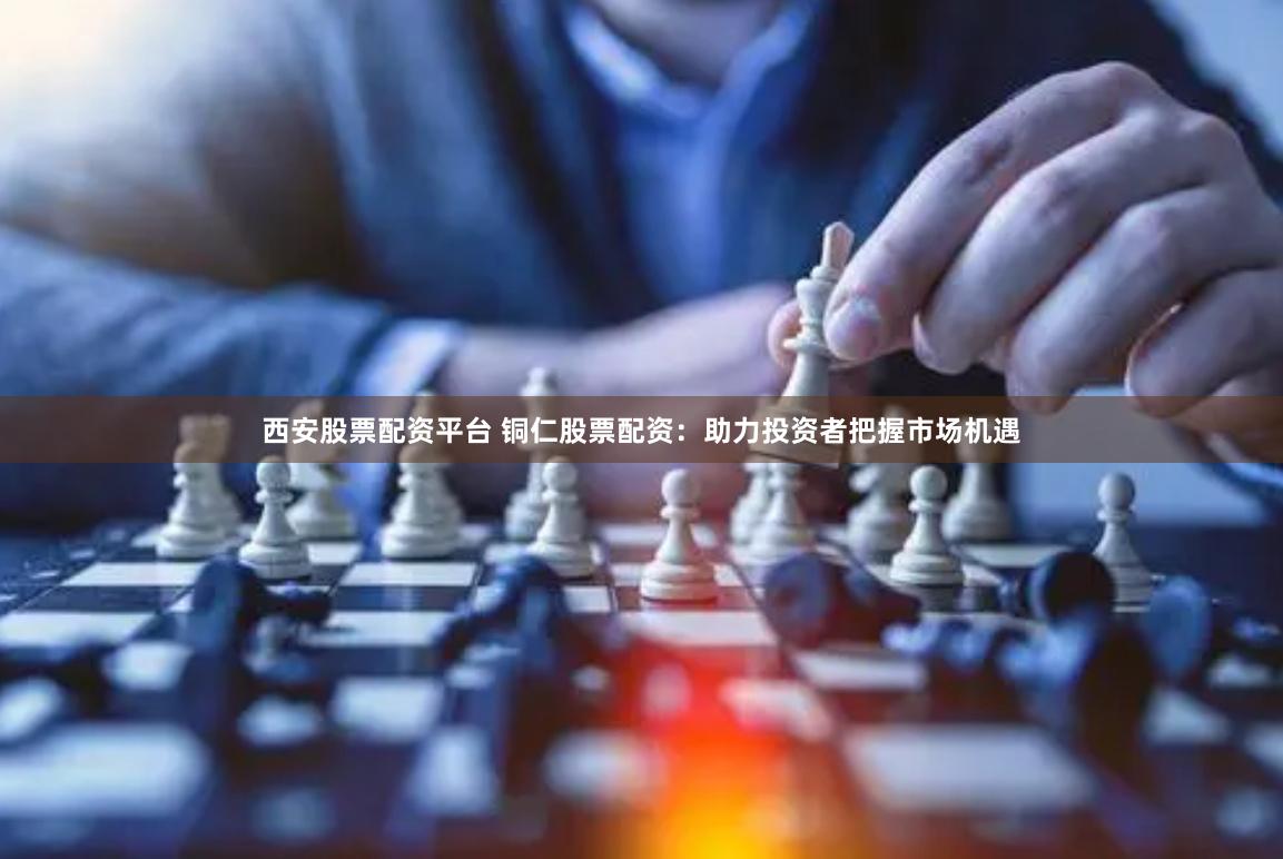 西安股票配资平台 铜仁股票配资：助力投资者把握市场机遇