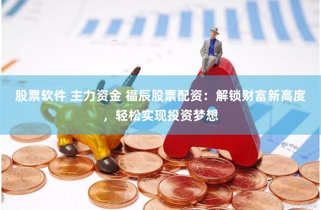 股票软件 主力资金 福辰股票配资：解锁财富新高度，轻松实现投资梦想
