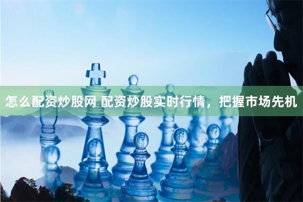 怎么配资炒股网 配资炒股实时行情，把握市场先机