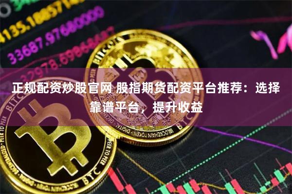 正规配资炒股官网 股指期货配资平台推荐：选择靠谱平台，提升收益