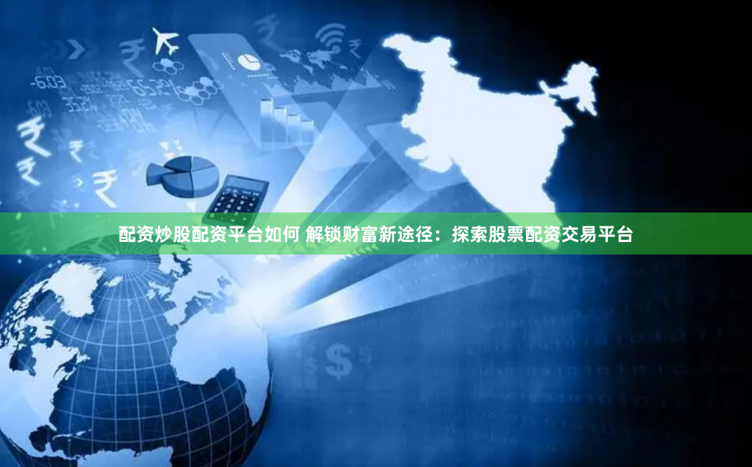 配资炒股配资平台如何 解锁财富新途径：探索股票配资交易平台