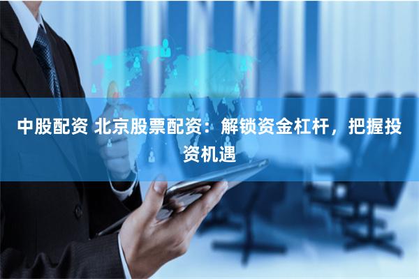 中股配资 北京股票配资:解锁资金杠杆,把握投资机遇