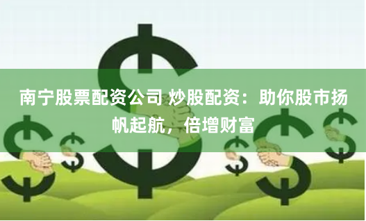 南宁股票配资公司 炒股配资:助你股市扬帆起航,倍增财富