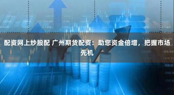 配资网上炒股配 广州期货配资：助您资金倍增，把握市场先机