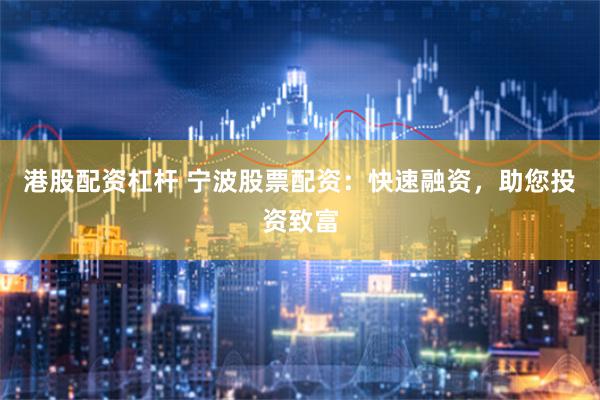 港股配资杠杆 宁波股票配资:快速融资,助您投资致富